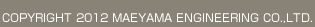 COPYRIGHT 2012 MAEYAMA ENGINEERING CO.,LTD.